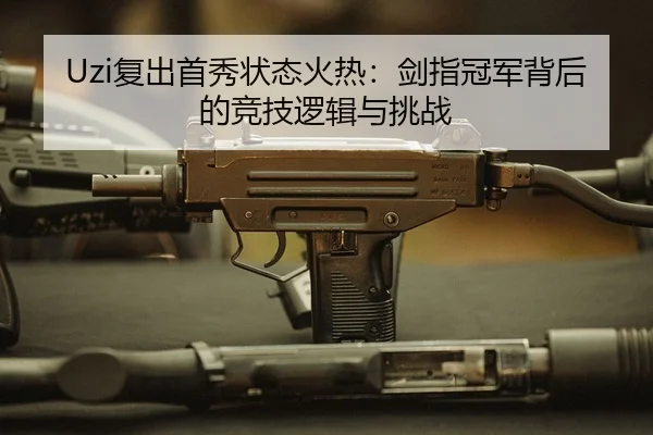 Uzi复出首秀状态火热：剑指冠军背后的竞技逻辑与挑战